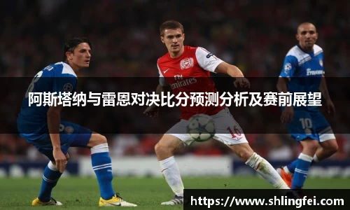 阿斯塔纳与雷恩对决比分预测分析及赛前展望