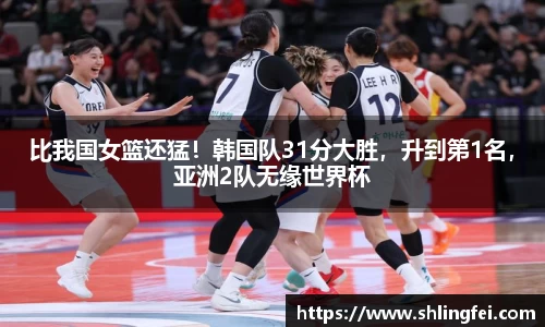 比我国女篮还猛！韩国队31分大胜，升到第1名，亚洲2队无缘世界杯