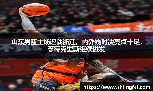 山东男篮主场迎战浙江，内外线对决亮点十足，等待克里斯继续迸发
